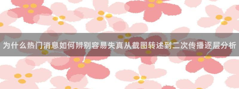 吃瓜资讯:为什么热门消息如何辨别容易失真从截图转述到二次传播逐层分析