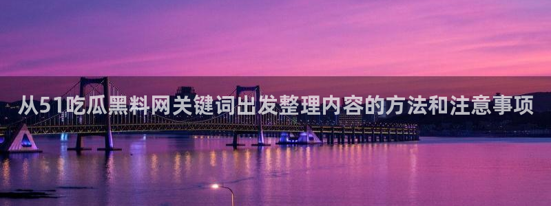 91吃瓜每日热门:从51吃瓜黑料网关键词出发整理内容的方法和注意事项