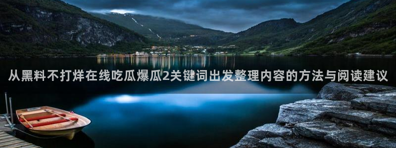 91吃瓜最新页面:从黑料不打烊在线吃瓜爆瓜2关键词出发整理内容的方法与阅读建议