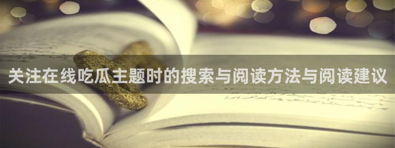 91吃瓜导航入口:关注在线吃瓜主题时的搜索与阅读方法与阅读建议