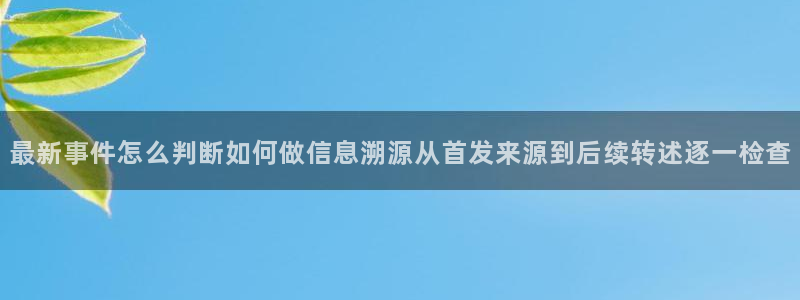 吃瓜热点事件:最新事件怎么判断如何做信息溯源从首发来源到后续转述逐一检查