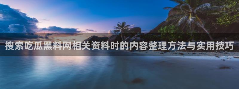 吃瓜网络热点:搜索吃瓜黑料网相关资料时的内容整理方法与实用技巧