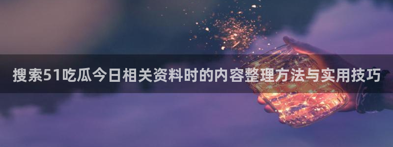 91吃瓜事件大全：搜索51吃瓜今日相关资料时的内容整理方法与实用技巧