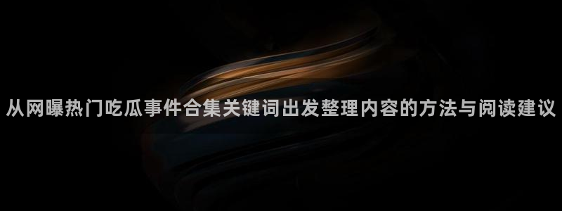 91吃瓜热点爆料：从网曝热门吃瓜事件合集关键词出发整理内容的方法与阅读建议