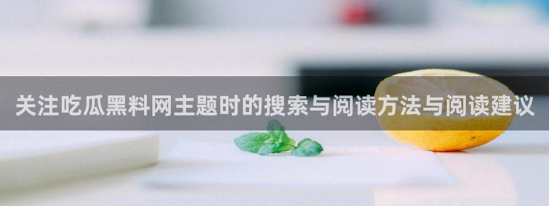 91吃瓜新闻资讯：关注吃瓜黑料网主题时的搜索与阅读方法与阅读建议