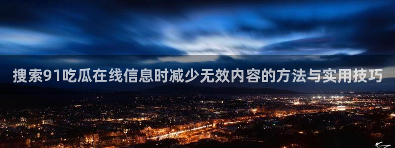 吃瓜资讯:搜索91吃瓜在线信息时减少无效内容的方法与实用技巧