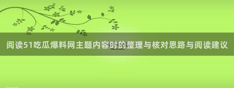 91吃瓜网站地址：阅读51吃瓜爆料网主题内容时的整理与核对思路与阅读建议